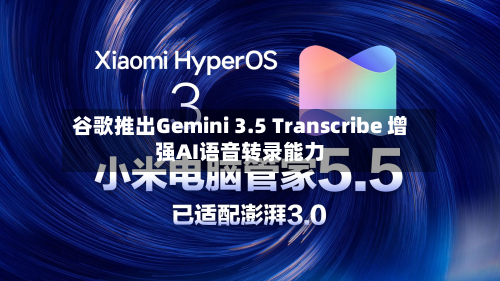 谷歌推出Gemini 3.5 Transcribe 增强AI语音转录能力-第3张图片