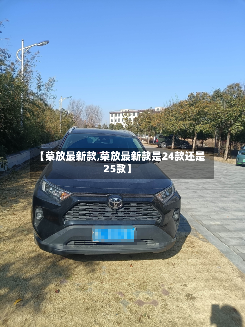 【荣放最新款,荣放最新款是24款还是25款】