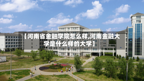 【河南省金融学院怎么样,河南金融大学是什么样的大学】-第3张图片