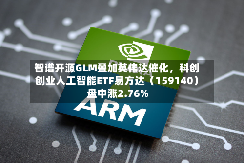 智谱开源GLM叠加英伟达催化，科创创业人工智能ETF易方达（159140）盘中涨2.76%-第3张图片