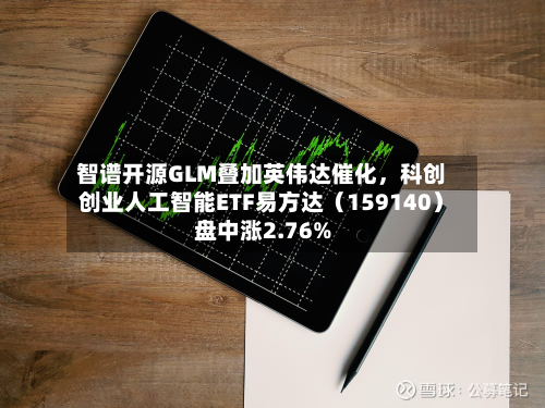 智谱开源GLM叠加英伟达催化，科创创业人工智能ETF易方达（159140）盘中涨2.76%-第2张图片
