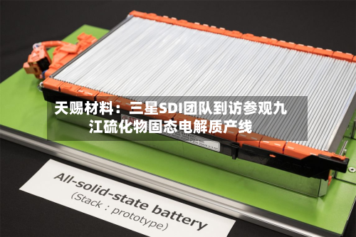 天赐材料：三星SDI团队到访参观九江硫化物固态电解质产线-第2张图片