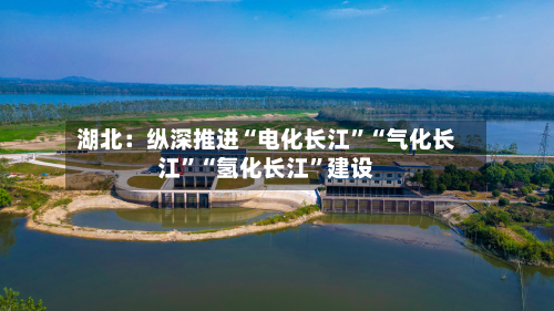 湖北：纵深推进“电化长江”“气化长江”“氢化长江”建设
