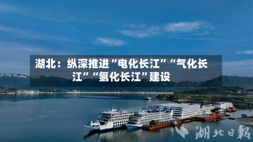 湖北：纵深推进“电化长江”“气化长江	”“氢化长江”建设-第2张图片