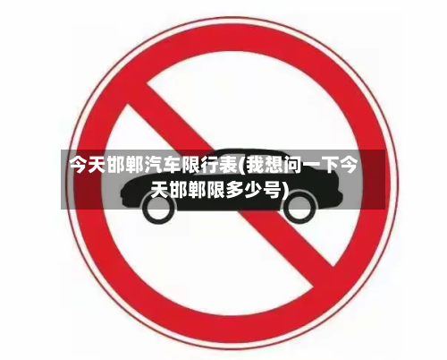 今天邯郸汽车限行表(我想问一下今天邯郸限多少号)-第2张图片