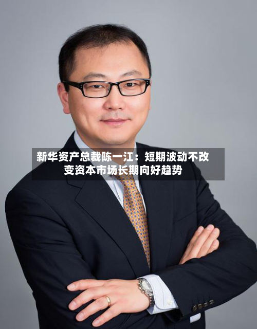 新华资产总裁陈一江：短期波动不改变资本市场长期向好趋势