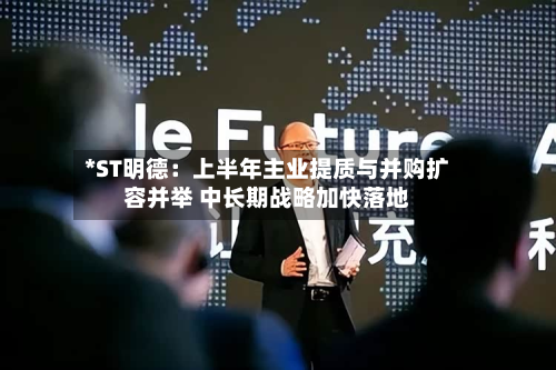 *ST明德：上半年主业提质与并购扩容并举 中长期战略加快落地