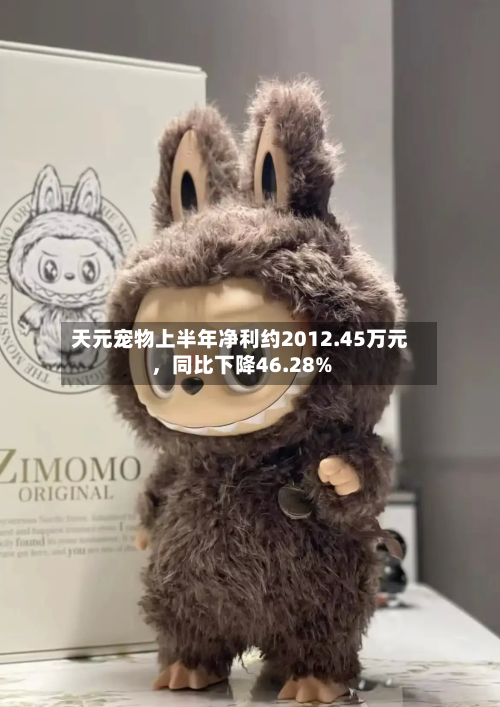 天元宠物上半年净利约2012.45万元，同比下降46.28%-第2张图片