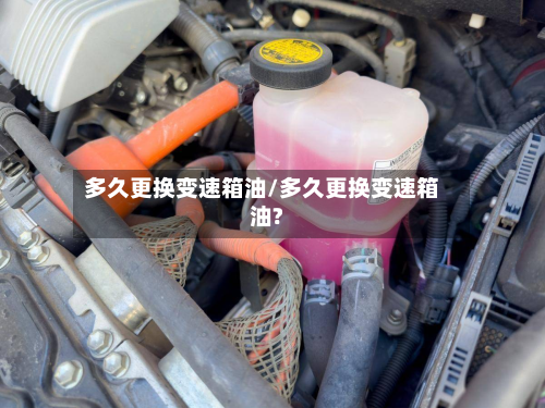 多久更换变速箱油/多久更换变速箱油?-第2张图片