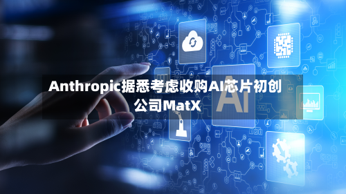 Anthropic据悉考虑收购AI芯片初创公司MatX-第1张图片