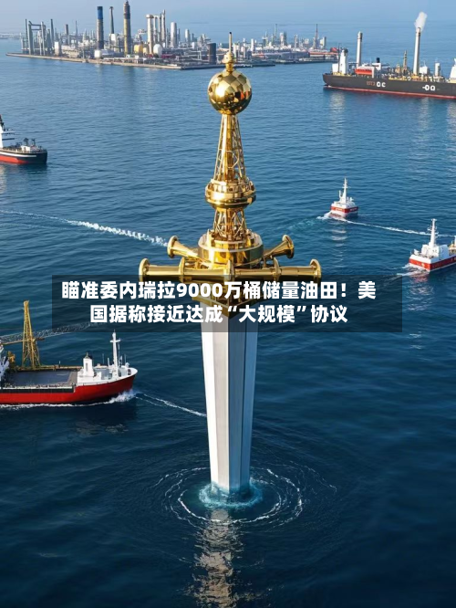 瞄准委内瑞拉9000万桶储量油田！美国据称接近达成“大规模	”协议-第1张图片