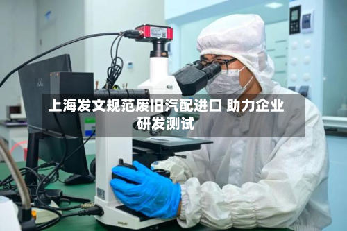 上海发文规范废旧汽配进口 助力企业研发测试-第3张图片