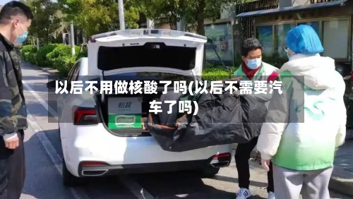 以后不用做核酸了吗(以后不需要汽车了吗)-第2张图片