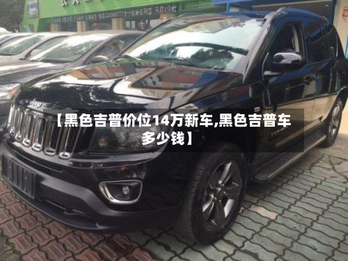 【黑色吉普价位14万新车,黑色吉普车多少钱】