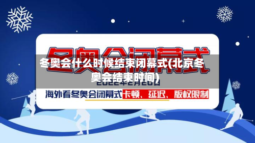 冬奥会什么时候结束闭幕式(北京冬奥会结束时间)-第2张图片