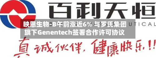 映恩生物-B午前涨近6% 与罗氏集团旗下Genentech签署合作许可协议-第1张图片