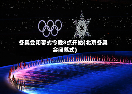 冬奥会闭幕式今晚8点开始(北京冬奥会闭慕式)