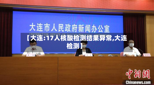 【大连:17人核酸检测结果异常,大连 检测】-第3张图片