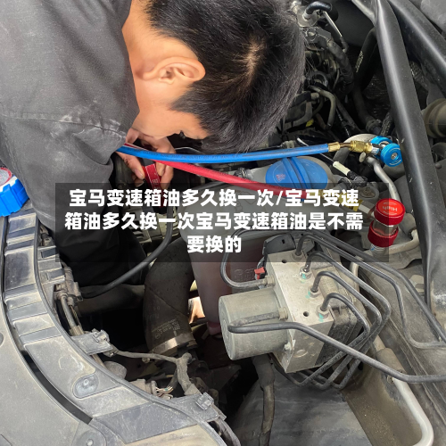 宝马变速箱油多久换一次/宝马变速箱油多久换一次宝马变速箱油是不需要换的