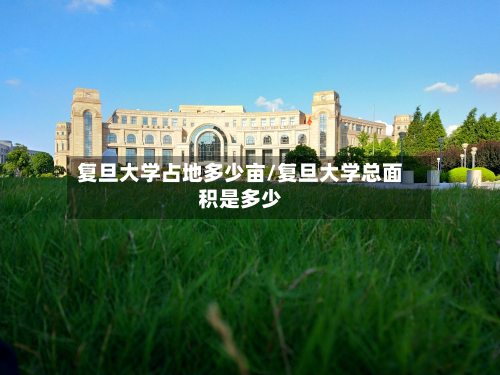 复旦大学占地多少亩/复旦大学总面积是多少