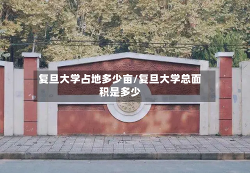 复旦大学占地多少亩/复旦大学总面积是多少-第2张图片