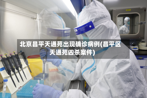 北京昌平天通苑出现确诊病例(昌平区天通苑凶杀案件)