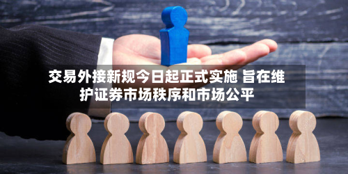 交易外接新规今日起正式实施 旨在维护证券市场秩序和市场公平-第3张图片