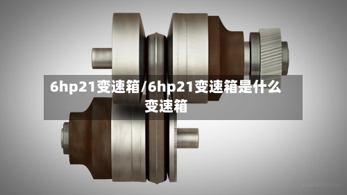 6hp21变速箱/6hp21变速箱是什么变速箱