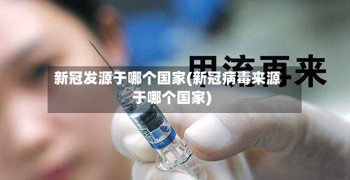 新冠发源于哪个国家(新冠病毒来源于哪个国家)