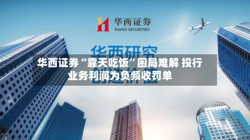 华西证券“靠天吃饭”困局难解 投行业务利润为负频收罚单-第2张图片