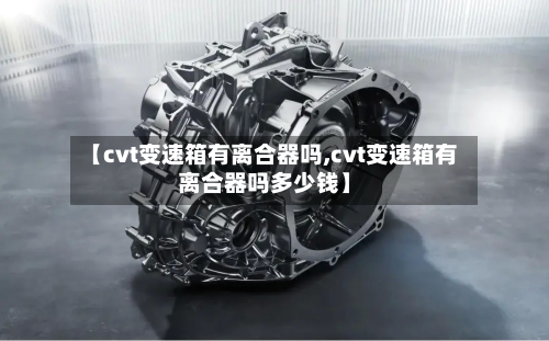 【cvt变速箱有离合器吗,cvt变速箱有离合器吗多少钱】
