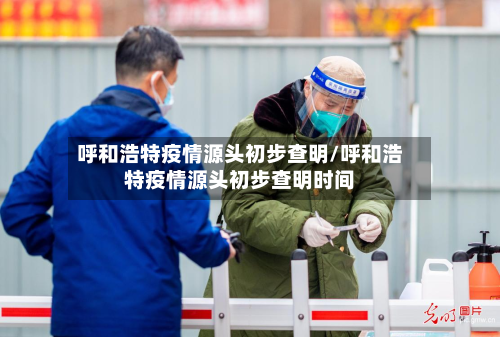 呼和浩特疫情源头初步查明/呼和浩特疫情源头初步查明时间-第2张图片