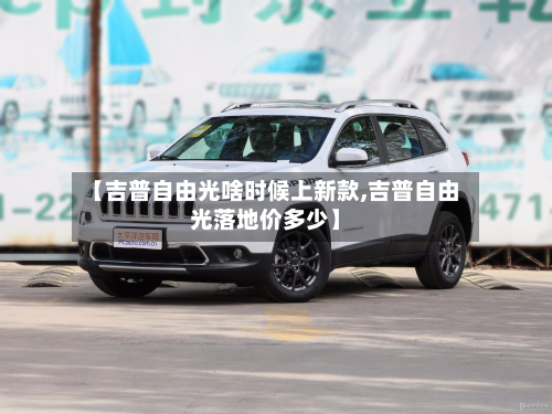 【吉普自由光啥时候上新款,吉普自由光落地价多少】