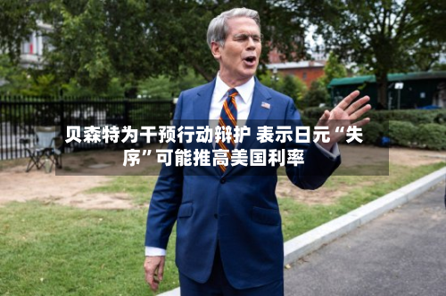 贝森特为干预行动辩护 表示日元“失序”可能推高美国利率-第3张图片