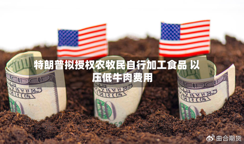 特朗普拟授权农牧民自行加工食品 以压低牛肉费用-第1张图片