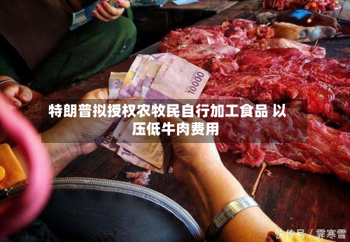 特朗普拟授权农牧民自行加工食品 以压低牛肉费用-第2张图片