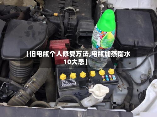 【旧电瓶个人修复方法,电瓶加蒸馏水10大忌】