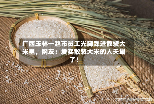 广西玉林一超市员工光脚踩进散装大米里，网友：爱买散装大米的人天塌了！-第2张图片