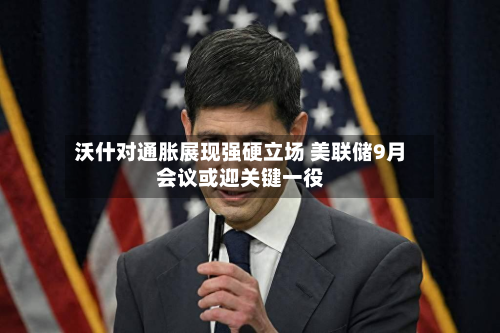 沃什对通胀展现强硬立场 美联储9月会议或迎关键一役-第2张图片