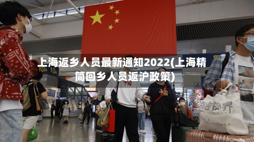 上海返乡人员最新通知2022(上海精简回乡人员返沪政策)-第2张图片