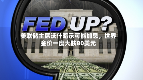美联储主席沃什暗示可能加息	，世界金价一度大跌80美元-第3张图片