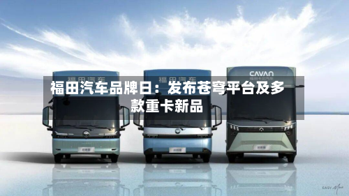 福田汽车品牌日：发布苍穹平台及多款重卡新品-第1张图片