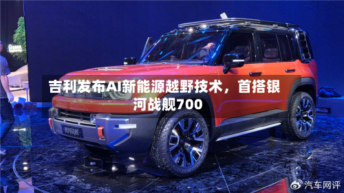 吉利发布AI新能源越野技术，首搭银河战舰700
