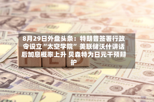 8月29日外盘头条：特朗普签署行政令设立“太空学院” 美联储沃什讲话后加息概率上升 贝森特为日元干预辩护-第2张图片