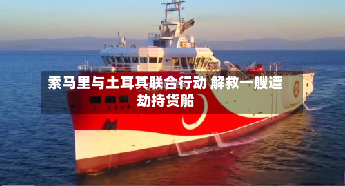 索马里与土耳其联合行动 解救一艘遭劫持货船