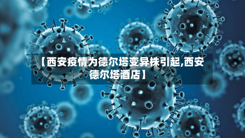 【西安疫情为德尔塔变异株引起,西安德尔塔酒店】