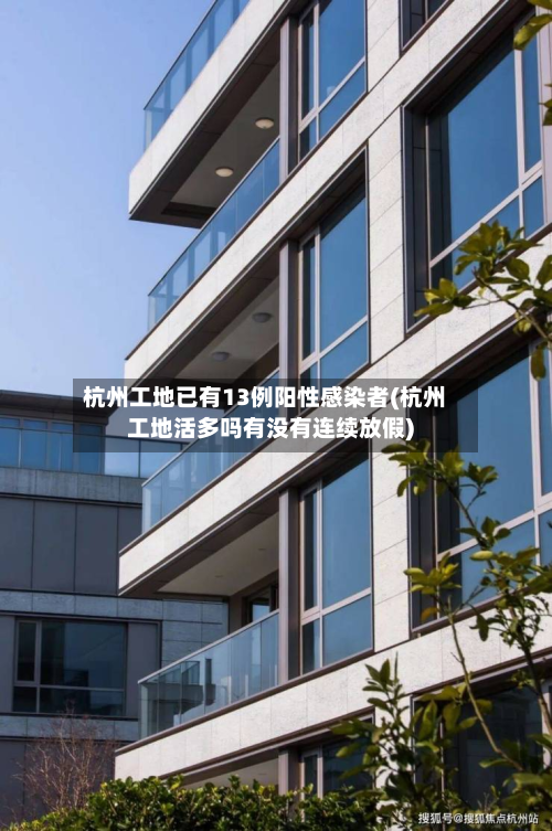 杭州工地已有13例阳性感染者(杭州工地活多吗有没有连续放假)