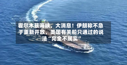 霍尔木兹海峡	，大消息！伊朗称不急于重新开放，美国有关船只通过的说法“完全不属实”-第2张图片