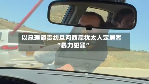 以总理谴责约旦河西岸犹太人定居者“暴力犯罪”-第3张图片