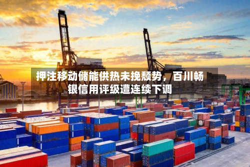 押注移动储能供热未挽颓势	，百川畅银信用评级遭连续下调-第1张图片